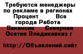 Требуются менеджеры по рекламе в регионах › Процент ­ 50 - Все города Работа » Вакансии   . Северная Осетия,Владикавказ г.